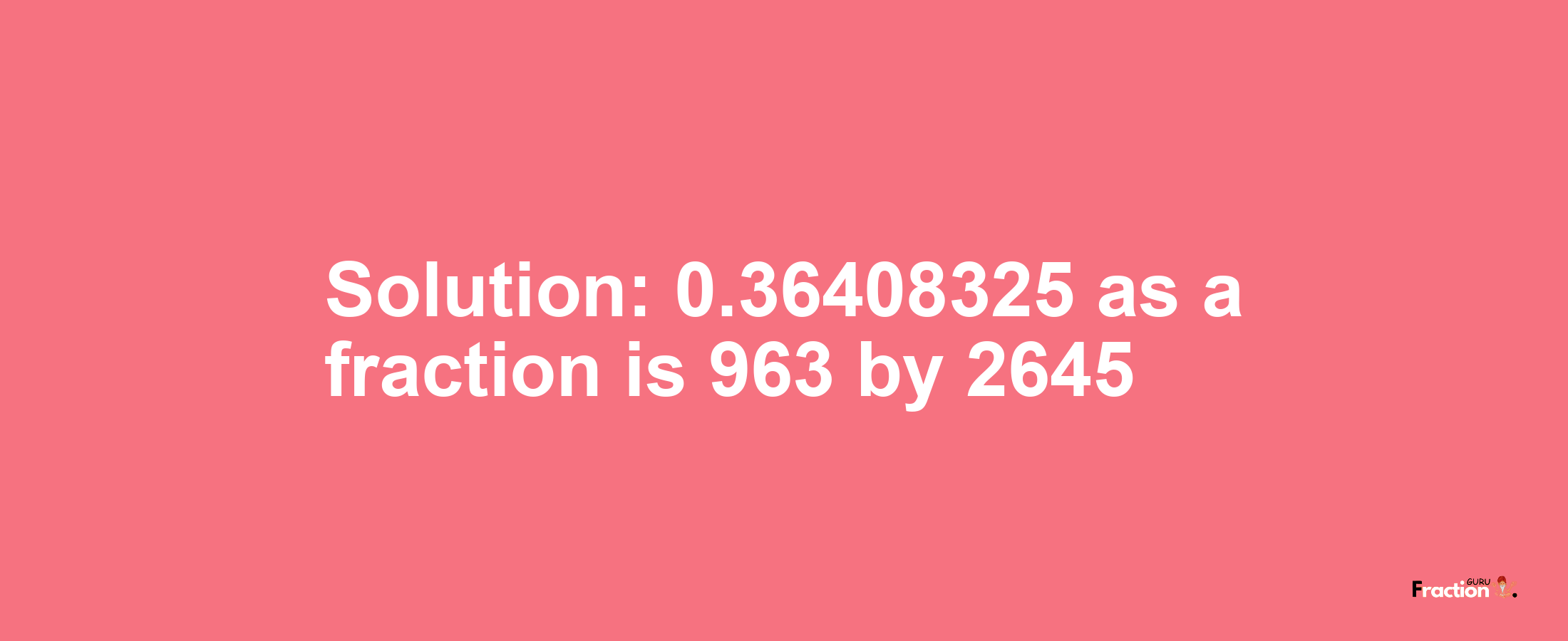 Solution:0.36408325 as a fraction is 963/2645